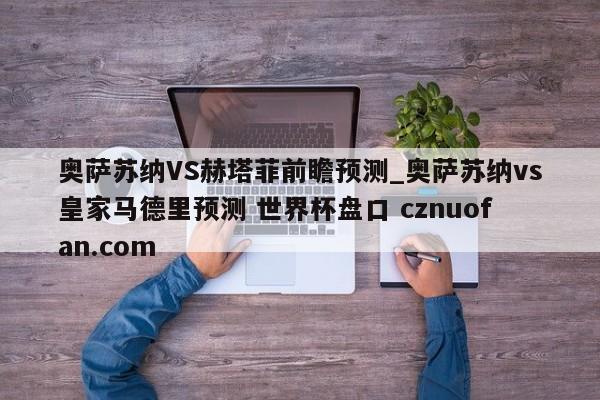 奥萨苏纳VS赫塔菲前瞻预测_奥萨苏纳vs皇家马德里预测 世界杯盘口 cznuofan.com