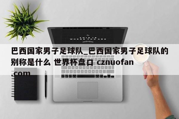 巴西国家男子足球队_巴西国家男子足球队的别称是什么 世界杯盘口 cznuofan.com