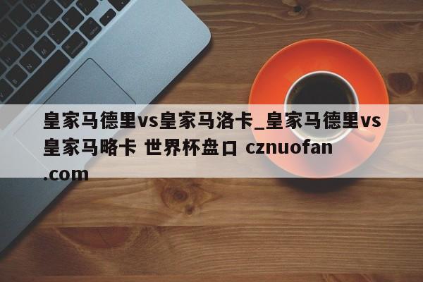 皇家马德里vs皇家马洛卡_皇家马德里vs皇家马略卡 世界杯盘口 cznuofan.com