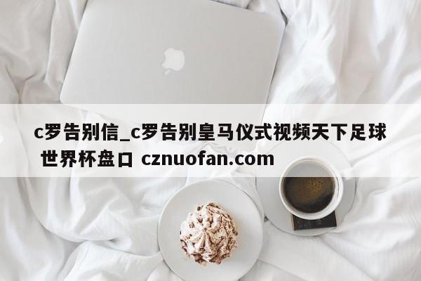 c罗告别信_c罗告别皇马仪式视频天下足球 世界杯盘口 cznuofan.com