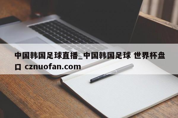 中国韩国足球直播_中国韩国足球 世界杯盘口 cznuofan.com