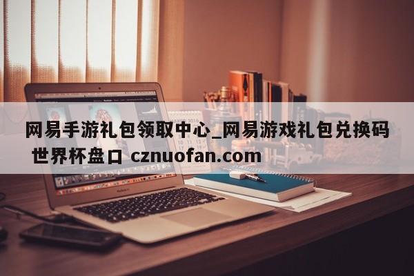 网易手游礼包领取中心_网易游戏礼包兑换码 世界杯盘口 cznuofan.com