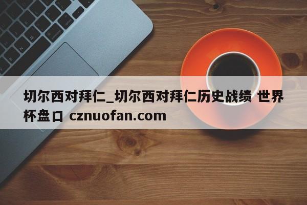 切尔西对拜仁_切尔西对拜仁历史战绩 世界杯盘口 cznuofan.com